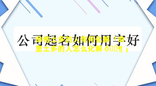 命格土多的人有何化解「命里土多的人怎么化解 🐶 」